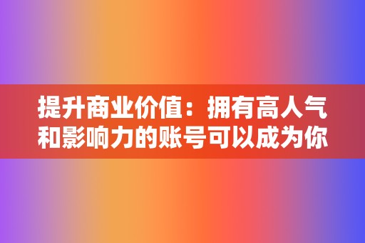 提升商业价值：拥有高人气和影响力的账号可以成为你的商业资产，帮助你提升产品销量或推广你的品牌。