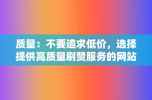 质量：不要追求低价，选择提供高质量刷赞服务的网站，确保刷的赞真实有效，不会被系统检测并删除。