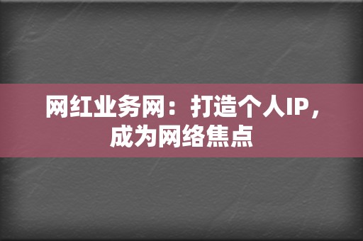 网红业务网：打造个人IP，成为网络焦点