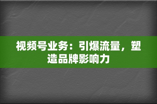 视频号业务：引爆流量，塑造品牌影响力