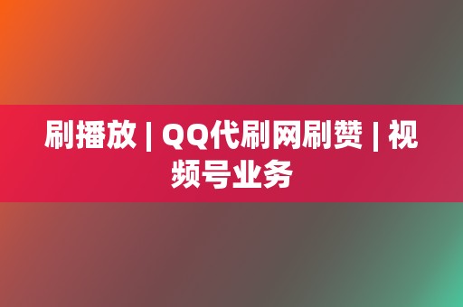 刷播放 | QQ代刷网刷赞 | 视频号业务