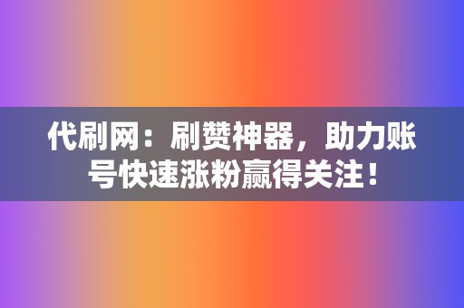 代刷网：刷赞神器，助力账号快速涨粉赢得关注！