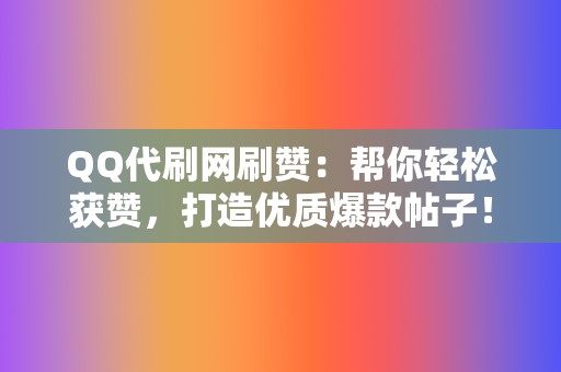 QQ代刷网刷赞：帮你轻松获赞，打造优质爆款帖子！