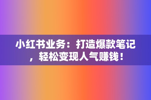 小红书业务：打造爆款笔记，轻松变现人气赚钱！