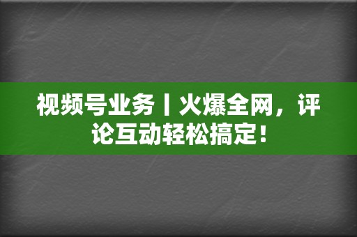 视频号业务丨火爆全网，评论互动轻松搞定！  第2张