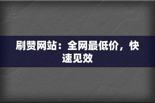 刷赞网站：全网最低价，快速见效