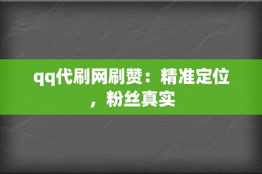 qq代刷网刷赞：精准定位，粉丝真实