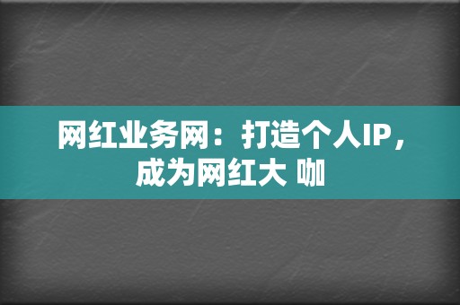 网红业务网：打造个人IP，成为网红大 咖