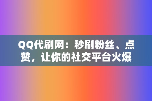 QQ代刷网：秒刷粉丝、点赞，让你的社交平台火爆