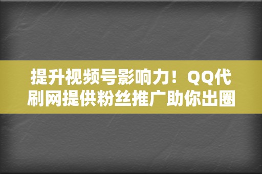 提升视频号影响力！QQ代刷网提供粉丝推广助你出圈