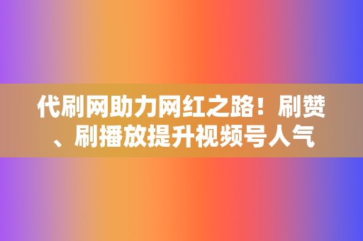 代刷网助力网红之路！刷赞、刷播放提升视频号人气