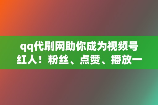 qq代刷网助你成为视频号红人！粉丝、点赞、播放一手包办