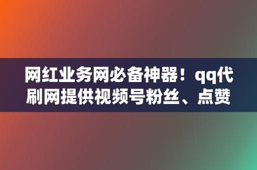 网红业务网必备神器！qq代刷网提供视频号粉丝、点赞、播放一站式服务