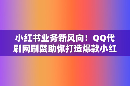 小红书业务新风向！QQ代刷网刷赞助你打造爆款小红书笔记