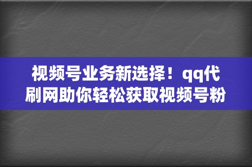 视频号业务新选择！qq代刷网助你轻松获取视频号粉丝