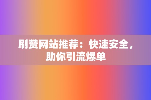 刷赞网站推荐：快速安全，助你引流爆单