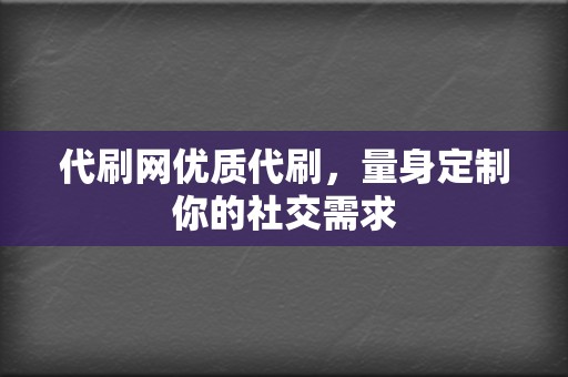 代刷网优质代刷，量身定制你的社交需求