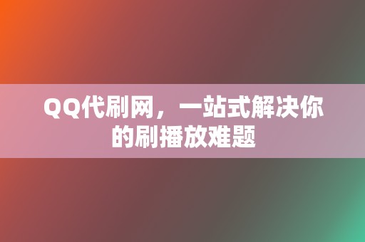 QQ代刷网，一站式解决你的刷播放难题