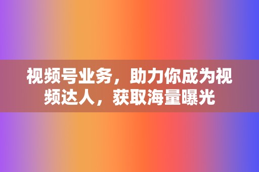 视频号业务，助力你成为视频达人，获取海量曝光