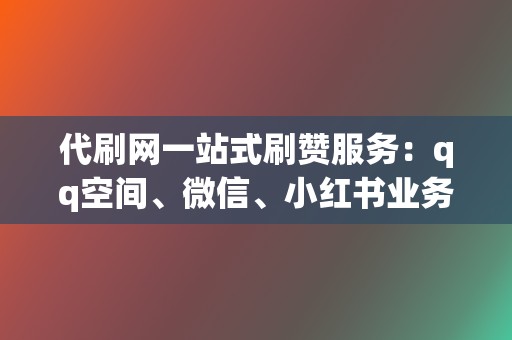 代刷网一站式刷赞服务：qq空间、微信、小红书业务