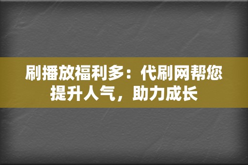 刷播放福利多：代刷网帮您提升人气，助力成长