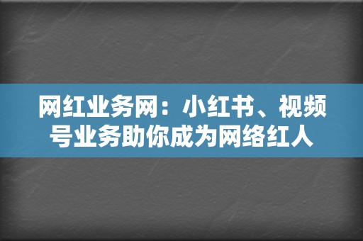 网红业务网：小红书、视频号业务助你成为网络红人