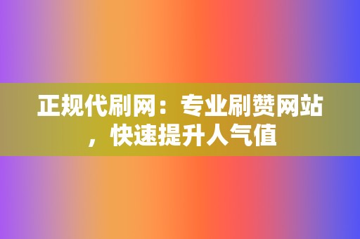 正规代刷网：专业刷赞网站，快速提升人气值