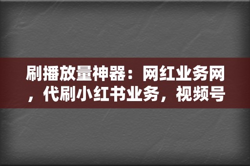 刷播放量神器：网红业务网，代刷小红书业务，视频号业务一站式搞定