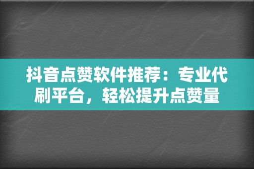 抖音点赞软件推荐：专业代刷平台，轻松提升点赞量