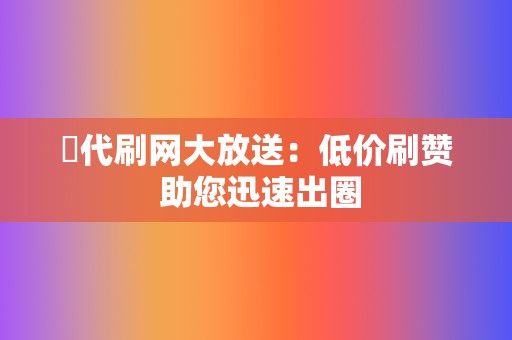 ✨代刷网大放送：低价刷赞 助您迅速出圈