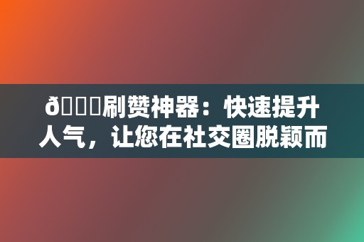 🚀刷赞神器：快速提升人气，让您在社交圈脱颖而出