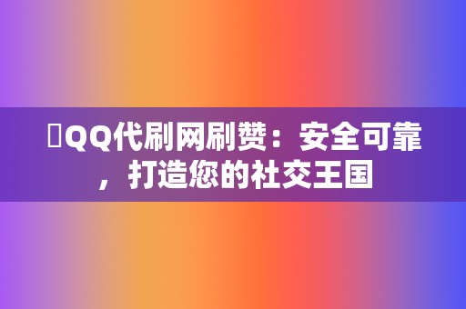 ✨QQ代刷网刷赞：安全可靠，打造您的社交王国