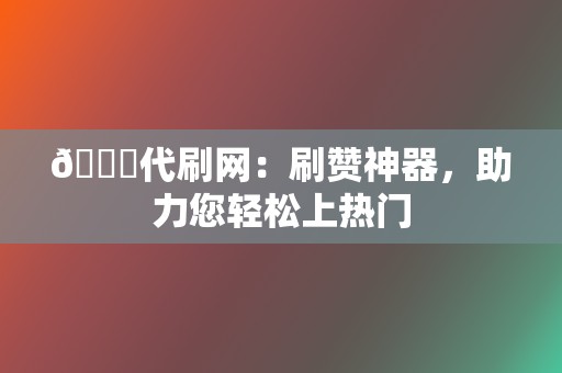 🏆代刷网：刷赞神器，助力您轻松上热门