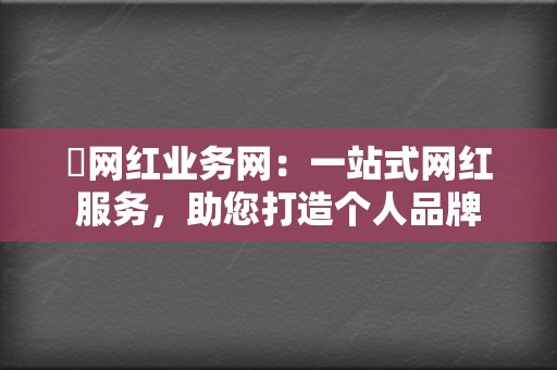 ✨网红业务网：一站式网红服务，助您打造个人品牌