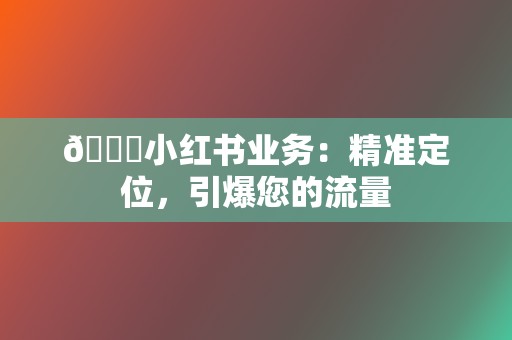 🚀小红书业务：精准定位，引爆您的流量