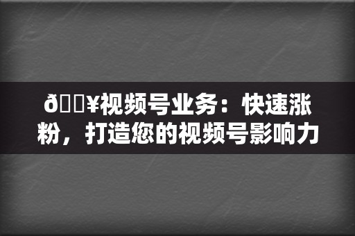 🔥视频号业务：快速涨粉，打造您的视频号影响力