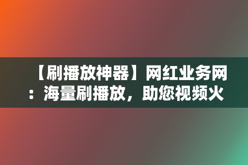 【刷播放神器】网红业务网：海量刷播放，助您视频火遍全网