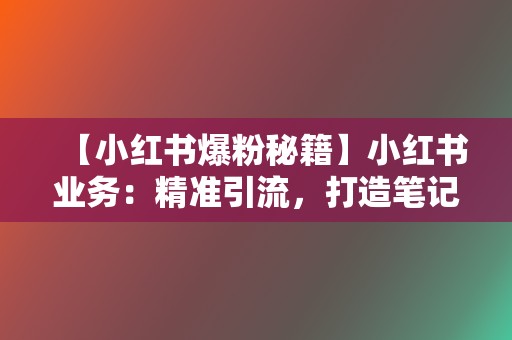 【小红书爆粉秘籍】小红书业务：精准引流，打造笔记爆款