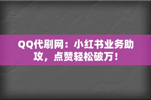 QQ代刷网：小红书业务助攻，点赞轻松破万！