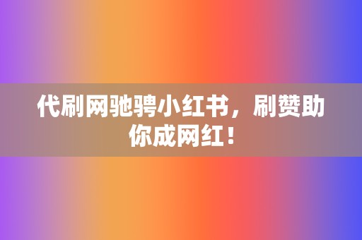 代刷网驰骋小红书，刷赞助你成网红！