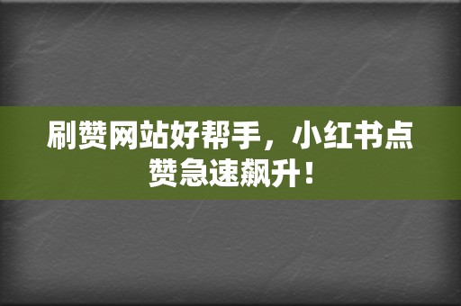 刷赞网站好帮手，小红书点赞急速飙升！  第2张