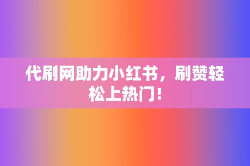 代刷网助力小红书，刷赞轻松上热门！