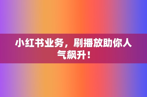 小红书业务，刷播放助你人气飙升！