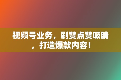 视频号业务，刷赞点赞吸睛，打造爆款内容！  第2张