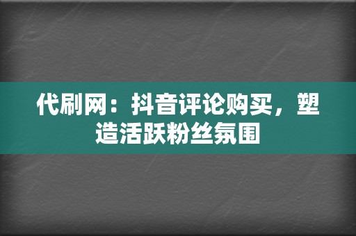 代刷网：抖音评论购买，塑造活跃粉丝氛围