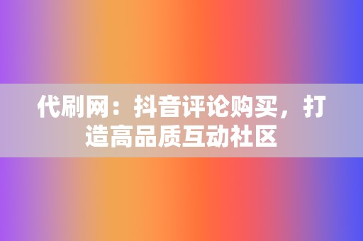 代刷网：抖音评论购买，打造高品质互动社区  第2张