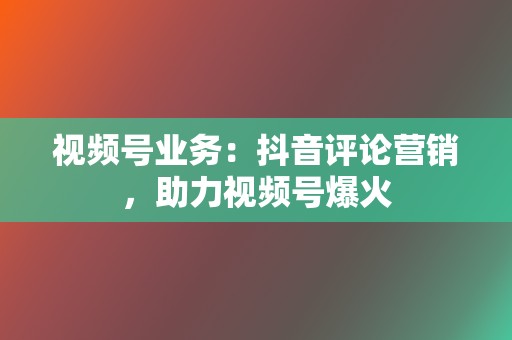 视频号业务：抖音评论营销，助力视频号爆火