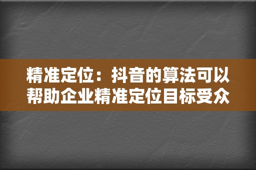 精准定位：抖音的算法可以帮助企业精准定位目标受众，确保评论营销内容能够触达最渴望的观众。