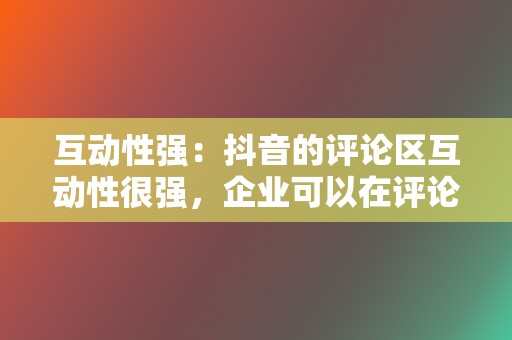 互动性强：抖音的评论区互动性很强，企业可以在评论中与粉丝互动，建立联系，增进感情。  第2张