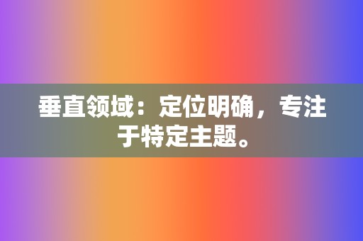 垂直领域：定位明确，专注于特定主题。